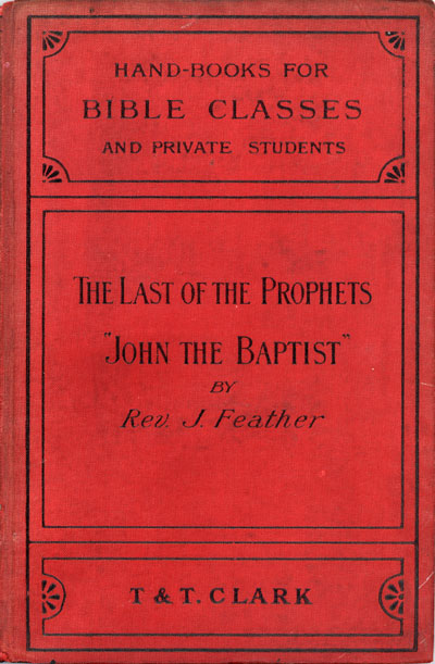James Feather [1855-1940], The Last of the Prophets. A Study of the Life, Teaching, and Character of John the Baptist. Handbooks For Bible Classes and Private Students